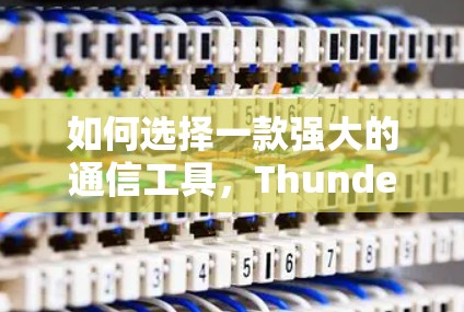 如何选择一款强大的通信工具，Thunder VPN 免费版的详细介绍