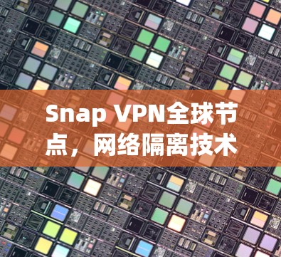 Snap VPN全球节点,网络隔离技术的创新突破与应用实践