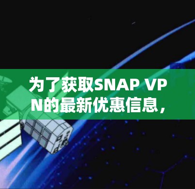 为了获取SNAP VPN的最新优惠信息,您可以按照以下步骤操作