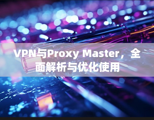 VPN与Proxy Master，全面解析与优化使用
