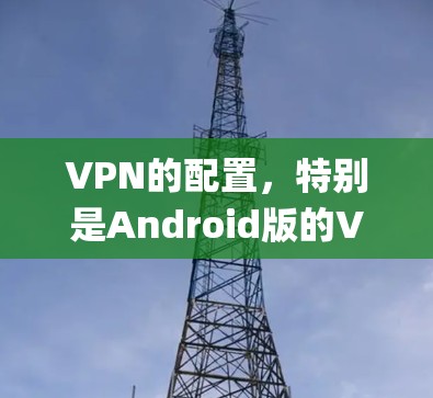 VPN的配置，特别是Android版的VPN工具如Proxy Master，是一个需要系统学习和实践的过程。以下是对VPN配置的详细指南，帮助您更好地理解和使用Proxy Master