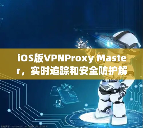 iOS版VPNProxy Master，实时追踪和安全防护解决方案