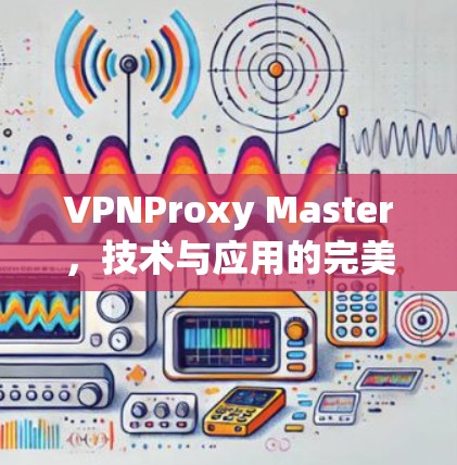 VPNProxy Master，技术与应用的完美结合