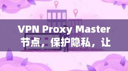 VPN Proxy Master 节点,保护隐私,让世界更互联