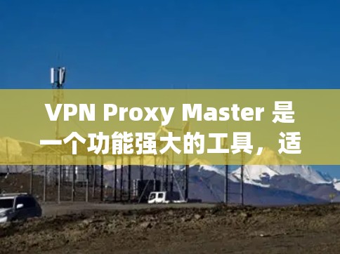 VPN Proxy Master 是一个功能强大的工具，适合需要远程访问多台VPN服务器的用户。以下是使用VPN Proxy Master 服务器的步骤和建议