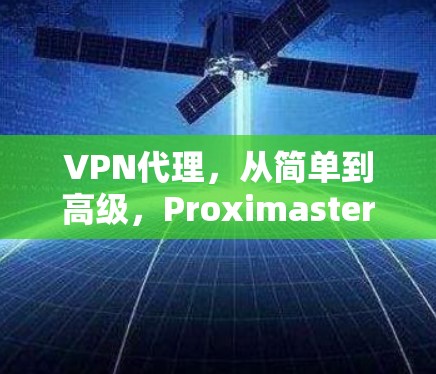VPN代理,从简单到高级,Proximaster VPN代理帮你构建高效、安全的网络环境