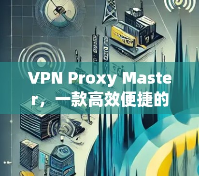 VPN Proxy Master,一款高效便捷的VPN配置工具