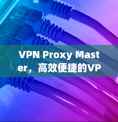 VPN Proxy Master,高效便捷的VPN代理系统