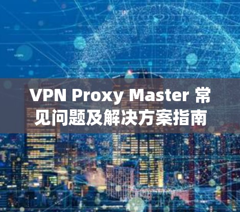 VPN Proxy Master 常见问题及解决方案指南