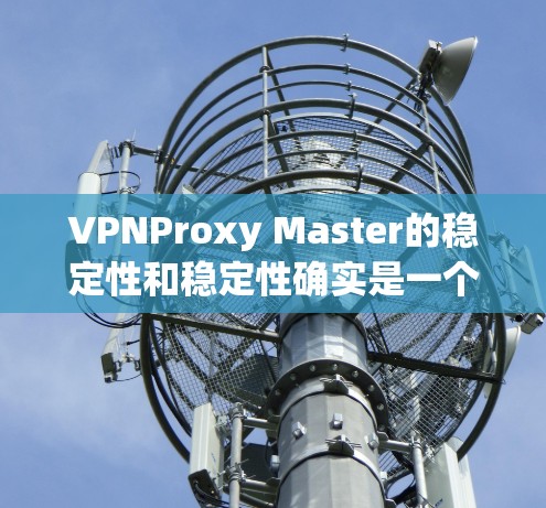VPNProxy Master的稳定性和稳定性确实是一个需要关注的问题,主要受到监控工具延迟的影响。以下是对该工具的详细分析