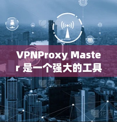 VPNProxy Master 是一个强大的工具,旨在帮助用户在VPN中安全访问服务器。以下是对该工具的详细总结