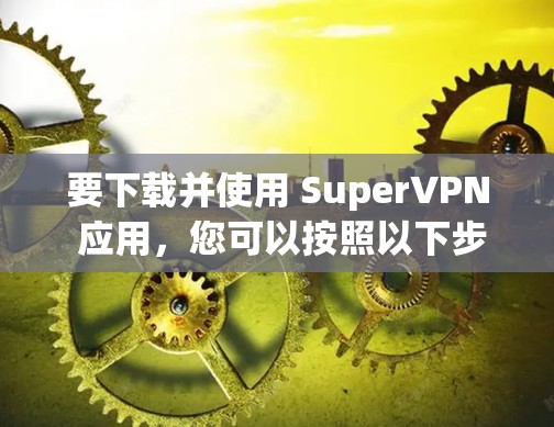 要下载并使用 SuperVPN 应用,您可以按照以下步骤操作