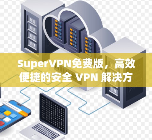 SuperVPN免费版,高效便捷的安全 VPN 解决方案