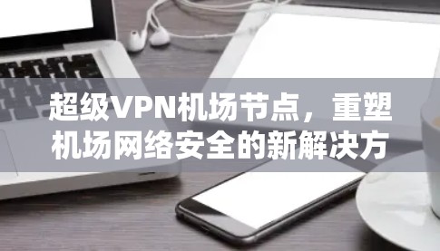 超级VPN机场节点,重塑机场网络安全的新解决方案