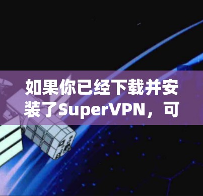 如果你已经下载并安装了SuperVPN,可以按照以下步骤进行安全检查