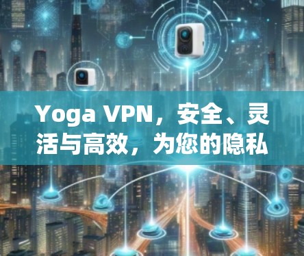 Yoga VPN，安全、灵活与高效，为您的隐私保护提供可靠保障