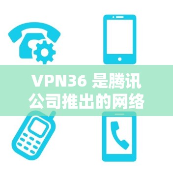 VPN36 是腾讯公司推出的网络VPN服务，旨在提供安全、便捷的网络接入体验。以下是 VPN36 的详细功能和特点