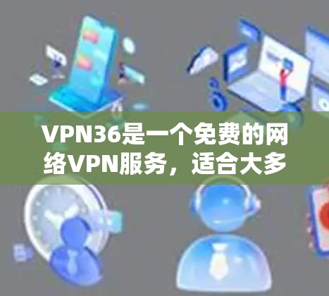 VPN36是一个免费的网络VPN服务,适合大多数用户。为了下载并使用VPN36,您可以按照以下步骤进行