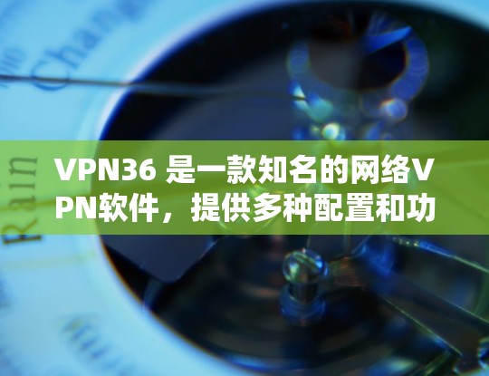 VPN36 是一款知名的网络VPN软件，提供多种配置和功能。以下是关于VPN36 的最新版本