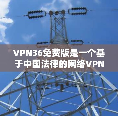 VPN36免费版是一个基于中国法律的网络VPN服务,旨在保护用户的数据安全。以下是对该服务的分步解释