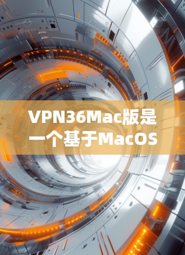 VPN36Mac版是一个基于MacOS的VPN软件，适合那些对Mac系统有需求并希望使用VPN的用户。以下是使用VPN36Mac版的详细步骤