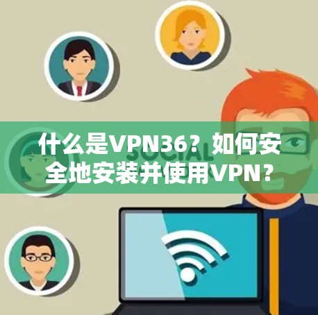 什么是VPN36?如何安全地安装并使用VPN?
