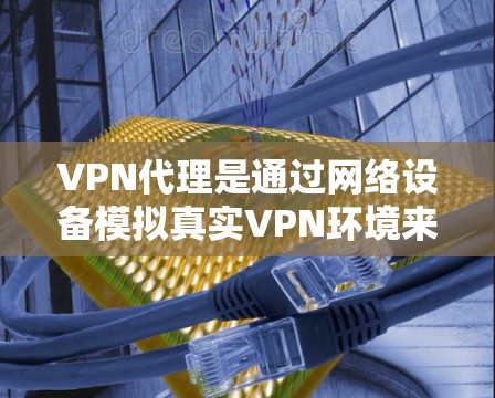 VPN代理是通过网络设备模拟真实VPN环境来提供VPN服务的一种方式,也称为VPN模拟器。以下是关于VPN代理的一些关键点和建议