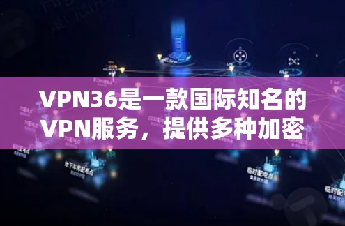 VPN36是一款国际知名的VPN服务，提供多种加密方式和功能，如VPN服务、端到端加密、多设备连接和端对端服务。以下是关于VPN36的详细信息