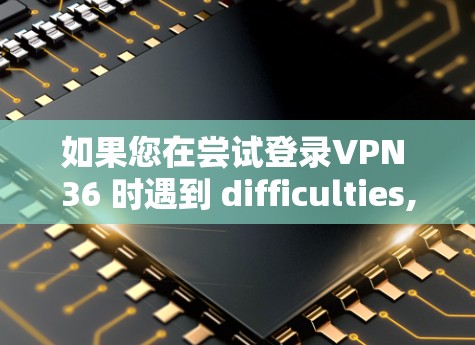 如果您在尝试登录VPN 36 时遇到 difficulties,以下是一些可能的解决步骤和注意事项