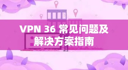 VPN 36 常见问题及解决方案指南 VPN 36 常见问题及解决方案指南