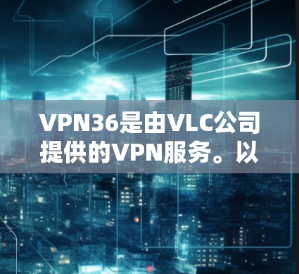 VPN36是由VLC公司提供的VPN服务。以下是下载VPN36的步骤 VPN36是由VLC公司提供的VPN服务。以下是下载VPN36的步骤