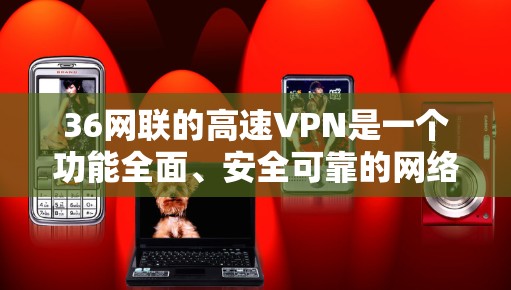 36网联的高速VPN是一个功能全面、安全可靠的网络服务，适合个人用户和企业用户。以下是详细的了解和使用指南