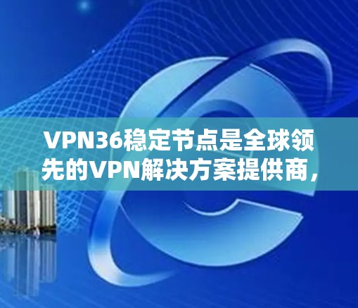 VPN36稳定节点是全球领先的VPN解决方案提供商，提供用于稳定网络的设备，确保长时间可靠连接。以下是关于如何获取和使用这些节点的详细信息