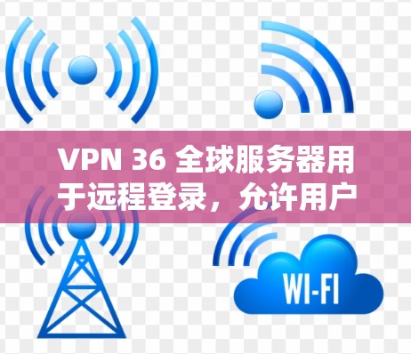 VPN 36 全球服务器用于远程登录,允许用户访问多个国家的互联网服务。以下是使用 36 全球服务器进行VPN配置的步骤