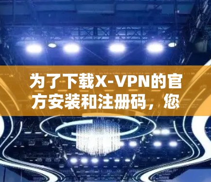 为了下载X-VPN的官方安装和注册码,您可以按照以下步骤进行