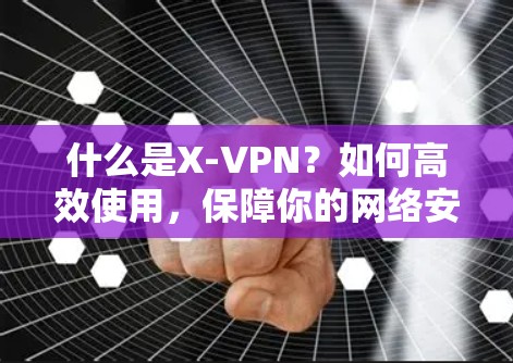 什么是X-VPN？如何高效使用，保障你的网络安全