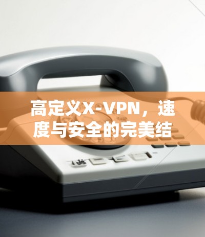 高定义X-VPN,速度与安全的完美结合