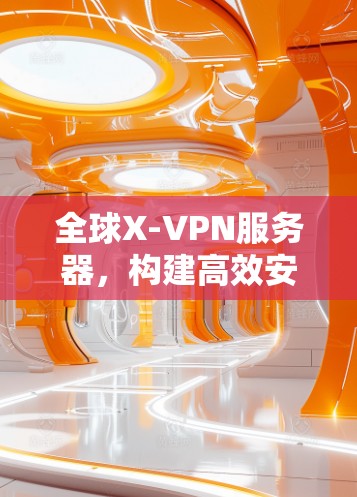 全球X-VPN服务器，构建高效安全的云基础设施