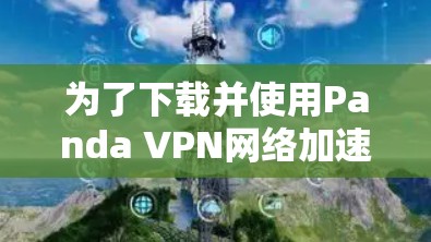 为了下载并使用Panda VPN网络加速器，按照以下步骤操作