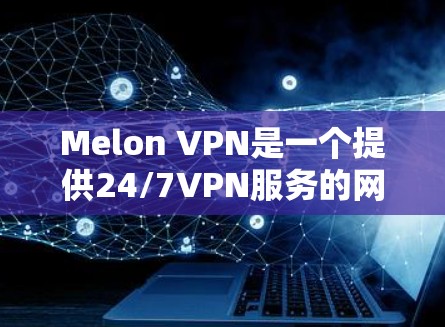 Melon VPN是一个提供24/7VPN服务的网站,适合需要安全VPN功能的用户。为了下载并使用Melon VPN,您可以按照以下步骤操作