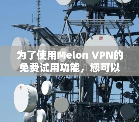 为了使用Melon VPN的免费试用功能,您可以按照以下步骤进行操作