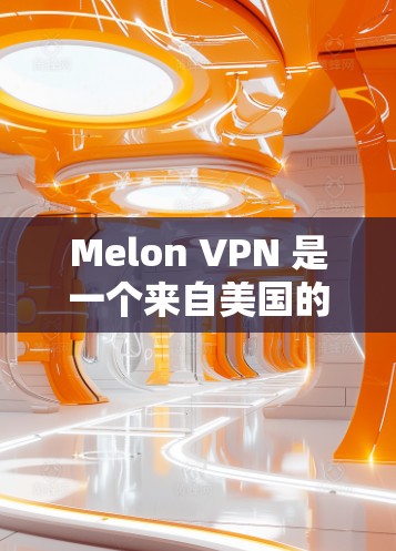 Melon VPN 是一个来自美国的VPN服务,是合法且安全的。如果你想要下载并使用Melon VPN,以下是详细的步骤