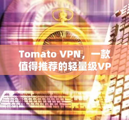 Tomato VPN，一款值得推荐的轻量级VPN选择