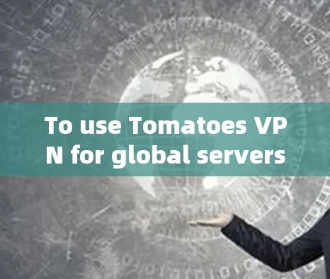 To use Tomatoes VPN for global servers,follow these organized steps: To use Tomatoes VPN for global servers,follow these organized steps: