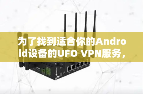 为了找到适合你的Android设备的UFO VPN服务,可以按照以下步骤进行 为了找到适合你的Android设备的UFO VPN服务,可以按照以下步骤进行