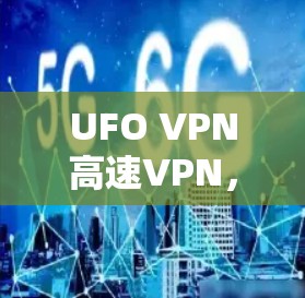 UFO VPN高速VPN，隐藏威胁背后的VPN