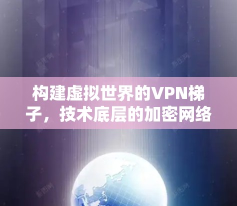 构建虚拟世界的VPN梯子,技术底层的加密网络