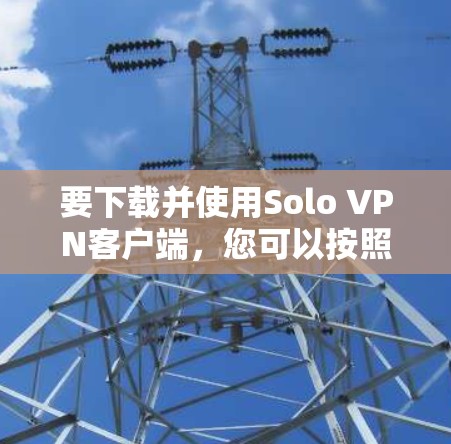要下载并使用Solo VPN客户端,您可以按照以下步骤进行 要下载并使用Solo VPN客户端,您可以按照以下步骤进行