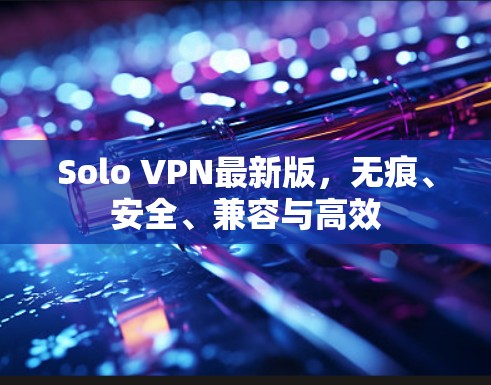Solo VPN最新版,无痕、安全、兼容与高效