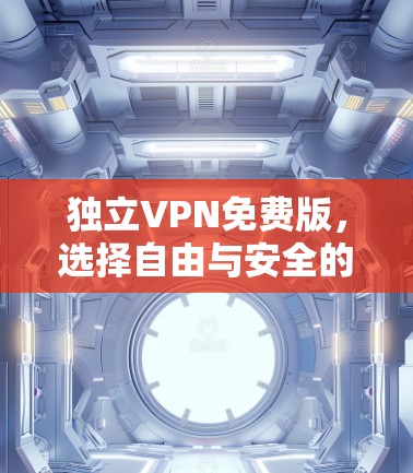 独立VPN免费版,选择自由与安全的简单选择